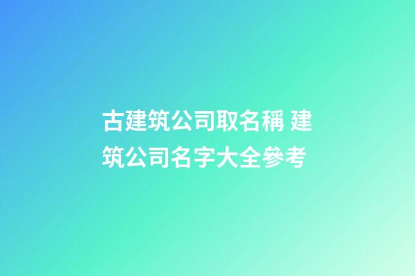 古建筑公司取名稱 建筑公司名字大全參考